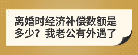 离婚时经济补偿数额是多少？我老公有外遇了