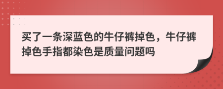 买了一条深蓝色的牛仔裤掉色，牛仔裤掉色手指都染色是质量问题吗