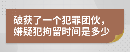 破获了一个犯罪团伙，嫌疑犯拘留时间是多少