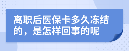 离职后医保卡多久冻结的，是怎样回事的呢