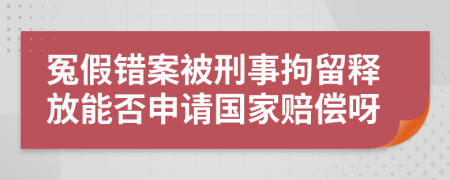 冤假错案被刑事拘留释放能否申请国家赔偿呀