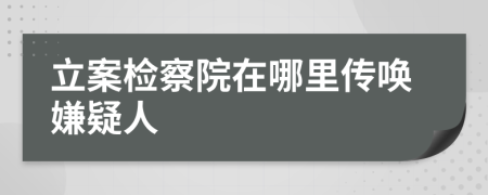 立案检察院在哪里传唤嫌疑人
