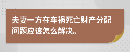 夫妻一方在车祸死亡财产分配问题应该怎么解决。