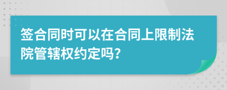 签合同时可以在合同上限制法院管辖权约定吗？