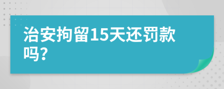 治安拘留15天还罚款吗？