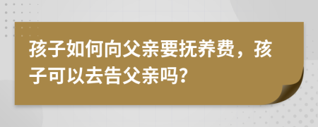 孩子如何向父亲要抚养费，孩子可以去告父亲吗？