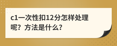 c1一次性扣12分怎样处理呢？方法是什么？