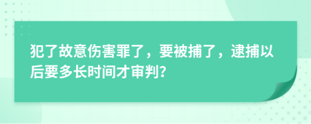 犯了故意伤害罪了，要被捕了，逮捕以后要多长时间才审判？