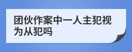 团伙作案中一人主犯视为从犯吗