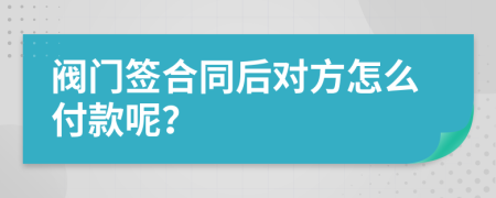 阀门签合同后对方怎么付款呢？