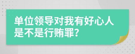 单位领导对我有好心人是不是行贿罪？