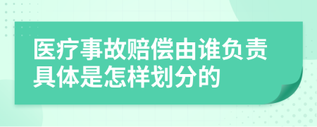 医疗事故赔偿由谁负责具体是怎样划分的