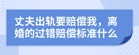 丈夫出轨要赔偿我，离婚的过错赔偿标准什么