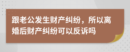 跟老公发生财产纠纷，所以离婚后财产纠纷可以反诉吗