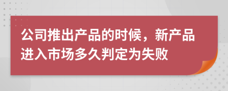 公司推出产品的时候，新产品进入市场多久判定为失败