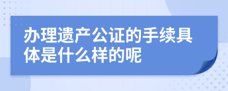 办理遗产公证的手续具体是什么样的呢