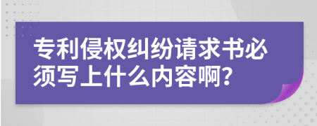 专利侵权纠纷请求书必须写上什么内容啊？