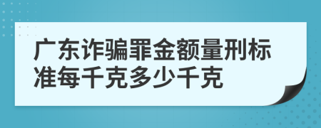 广东诈骗罪金额量刑标准每千克多少千克