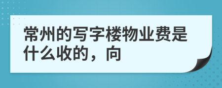 常州的写字楼物业费是什么收的，向