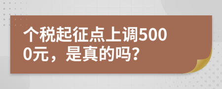 个税起征点上调5000元，是真的吗？