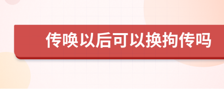 传唤以后可以换拘传吗