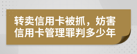 转卖信用卡被抓，妨害信用卡管理罪判多少年