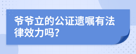 爷爷立的公证遗嘱有法律效力吗？