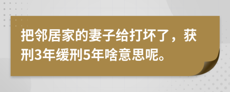 把邻居家的妻子给打坏了，获刑3年缓刑5年啥意思呢。