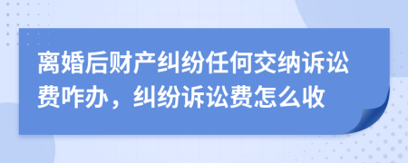 离婚后财产纠纷任何交纳诉讼费咋办，纠纷诉讼费怎么收