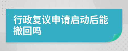 行政复议申请启动后能撤回吗