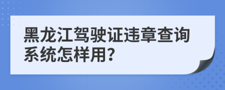 黑龙江驾驶证违章查询系统怎样用？