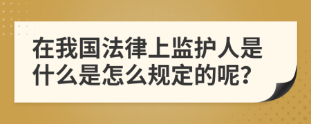 在我国法律上监护人是什么是怎么规定的呢？