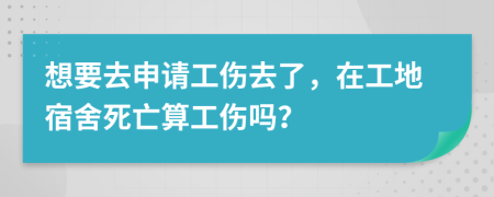 想要去申请工伤去了，在工地宿舍死亡算工伤吗？