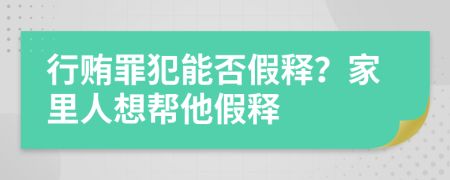 行贿罪犯能否假释？家里人想帮他假释