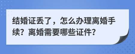 结婚证丢了，怎么办理离婚手续？离婚需要哪些证件？