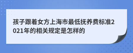 孩子跟着女方上海市最低抚养费标准2021年的相关规定是怎样的