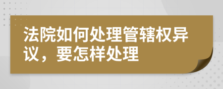 法院如何处理管辖权异议，要怎样处理