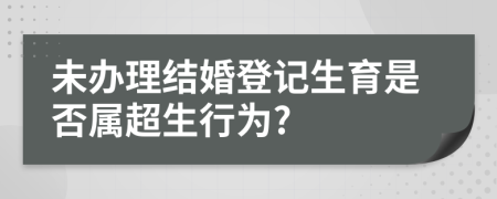 未办理结婚登记生育是否属超生行为?