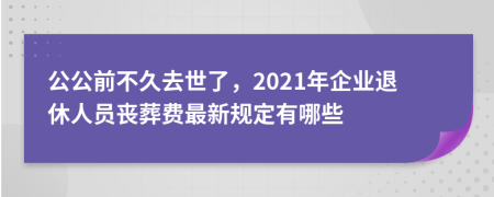 公公前不久去世了，2021年企业退休人员丧葬费最新规定有哪些