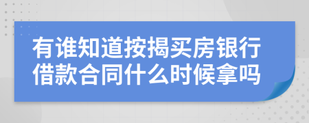 有谁知道按揭买房银行借款合同什么时候拿吗