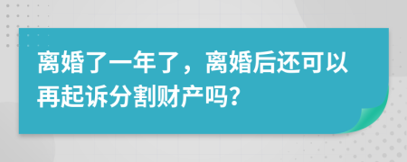 离婚了一年了，离婚后还可以再起诉分割财产吗？