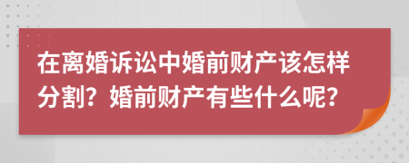 在离婚诉讼中婚前财产该怎样分割？婚前财产有些什么呢？