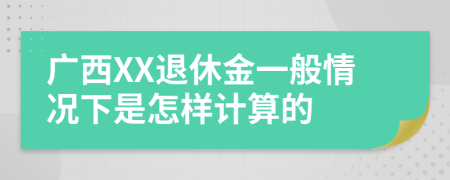广西XX退休金一般情况下是怎样计算的