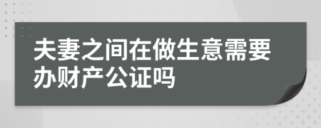 夫妻之间在做生意需要办财产公证吗