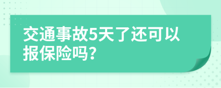 交通事故5天了还可以报保险吗？