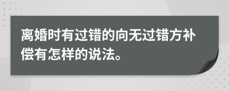 离婚时有过错的向无过错方补偿有怎样的说法。