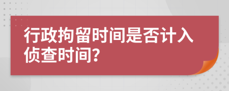 行政拘留时间是否计入侦查时间？