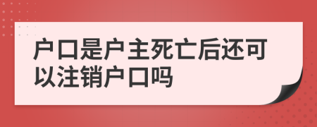 户口是户主死亡后还可以注销户口吗