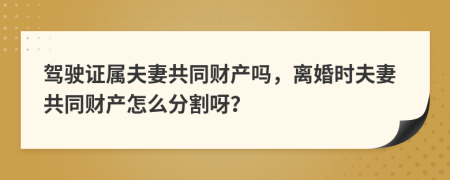 驾驶证属夫妻共同财产吗，离婚时夫妻共同财产怎么分割呀？