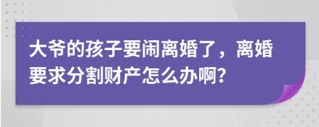 大爷的孩子要闹离婚了，离婚要求分割财产怎么办啊？